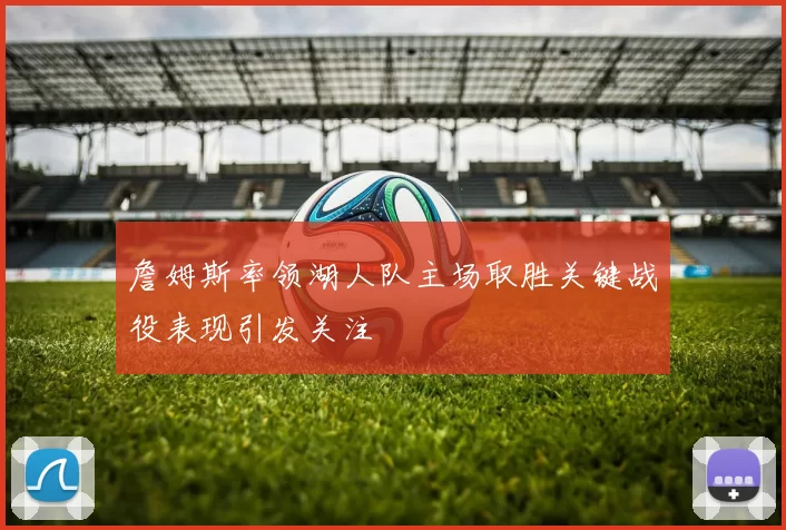 詹姆斯率领湖人队主场取胜关键战役表现引发关注