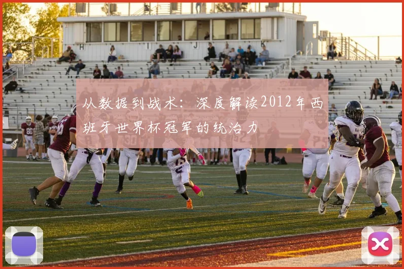 从数据到战术:深度解读2012年西班牙世界杯冠军的统治力