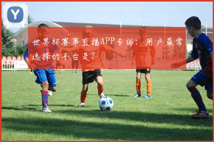 世界杯赛事直播APP专访:用户最常选择的平台是?