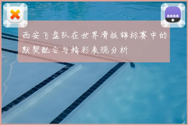 西安飞盘队在世界滑板锦标赛中的默契配合与精彩表现分析