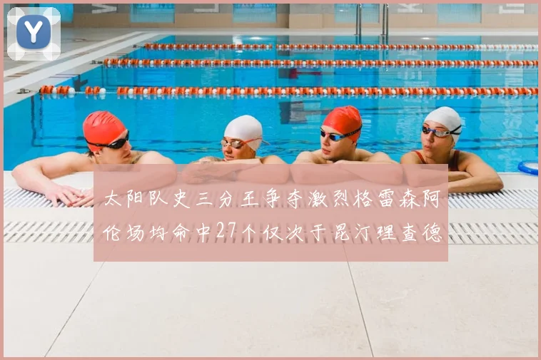太阳队史三分王争夺激烈格雷森阿伦场均命中27个仅次于昆汀理查德森