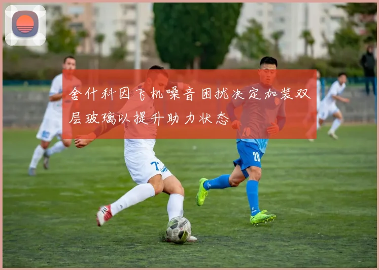 舍什科因飞机噪音困扰决定加装双层玻璃以提升助力状态