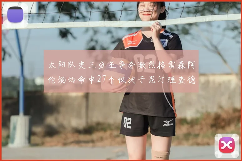 太阳队史三分王争夺激烈格雷森阿伦场均命中27个仅次于昆汀理查德森