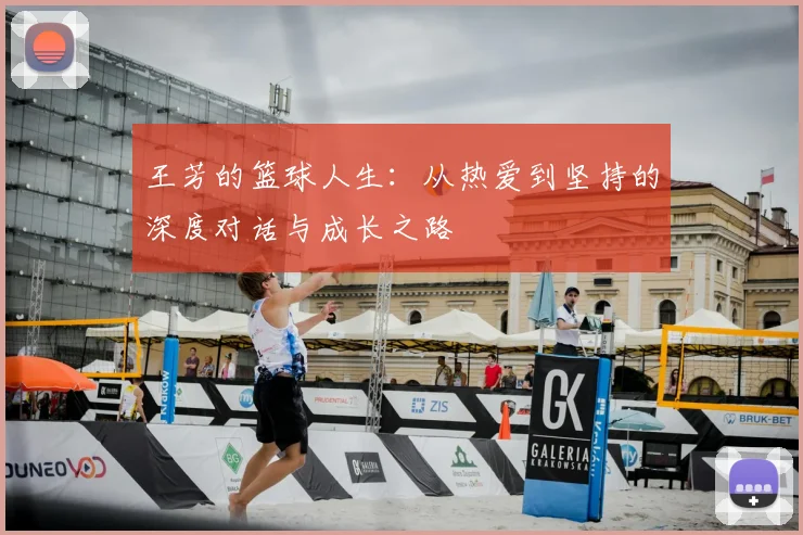 王芳的篮球人生:从热爱到坚持的深度对话与成长之路