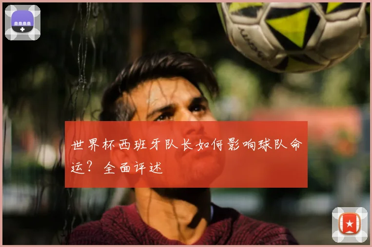 世界杯西班牙队长如何影响球队命运？全面评述