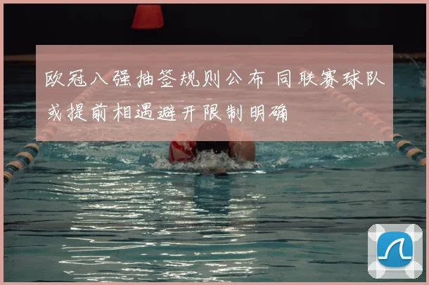 欧冠八强抽签规则公布 同联赛球队或提前相遇避开限制明确
