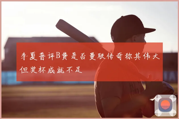 李夏普评B费是否曼联传奇称其伟大但奖杯成就不足
