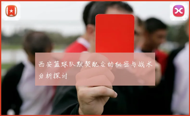 西安篮球队默契配合的秘密与战术分析探讨