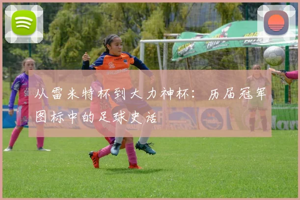 从雷米特杯到大力神杯:历届冠军图标中的足球史话