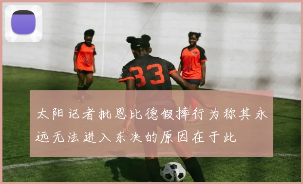 太阳记者批恩比德假摔行为称其永远无法进入东决的原因在于此