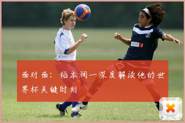 面对面：稻本润一深度解读他的世界杯关键时刻