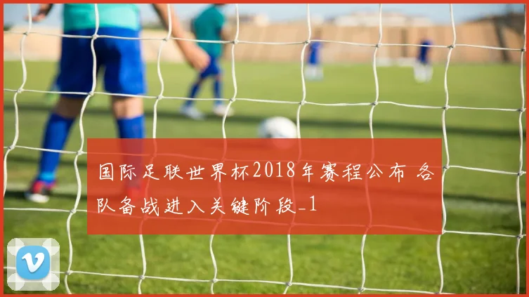 国际足联世界杯2018年赛程公布 各队备战进入关键阶段_1