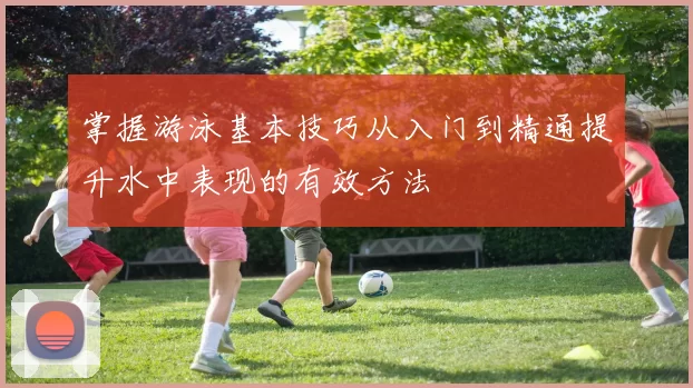 掌握游泳基本技巧从入门到精通提升水中表现的有效方法