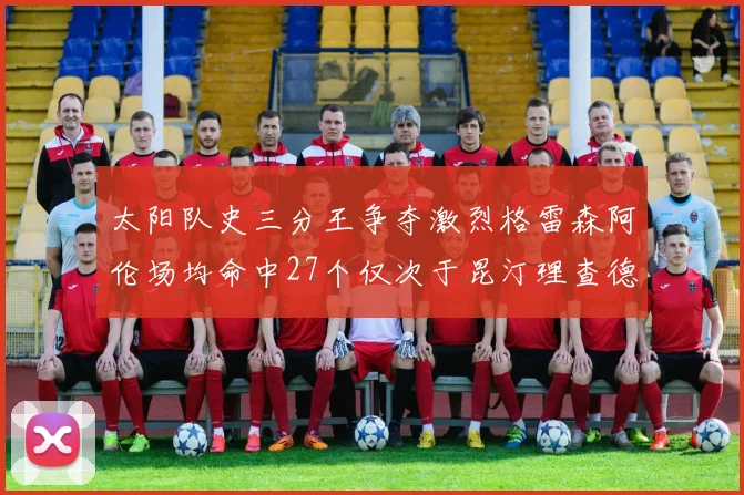 太阳队史三分王争夺激烈格雷森阿伦场均命中27个仅次于昆汀理查德森