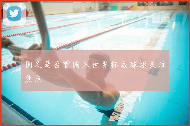 国足是否曾闯入世界杯成球迷关注焦点