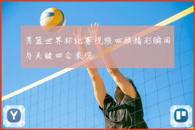 男篮世界杯比赛视频回顾精彩瞬间与关键回合表现