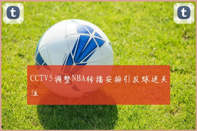 CCTV5调整NBA转播安排引发球迷关注