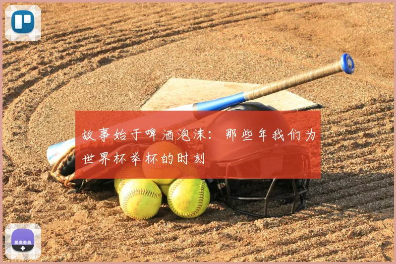 故事始于啤酒泡沫:那些年我们为世界杯举杯的时刻
