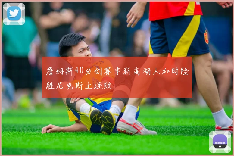 詹姆斯40分创赛季新高湖人加时险胜尼克斯止连败