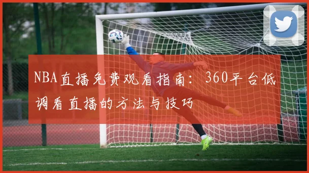 NBA直播免费观看指南：360平台低调看直播的方法与技巧