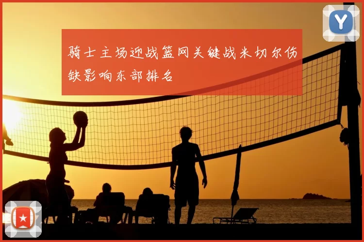 骑士主场迎战篮网关键战米切尔伤缺影响东部排名