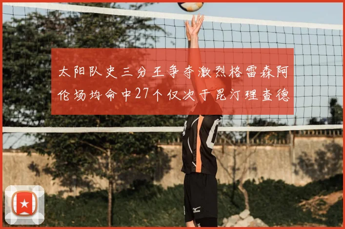 太阳队史三分王争夺激烈格雷森阿伦场均命中27个仅次于昆汀理查德森