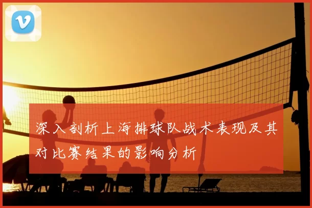 深入剖析上海排球队战术表现及其对比赛结果的影响分析