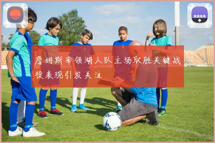 詹姆斯率领湖人队主场取胜关键战役表现引发关注