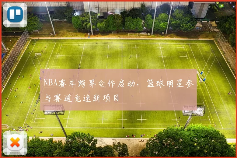 NBA赛车跨界合作启动，篮球明星参与赛道竞速新项目