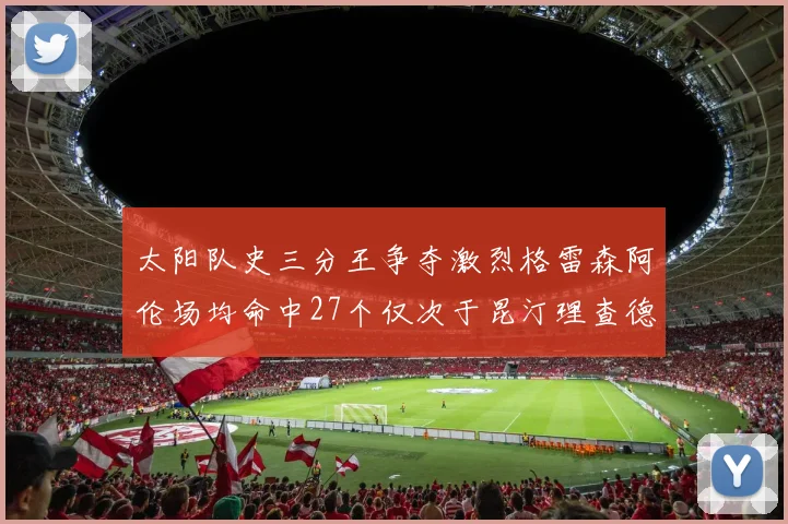 太阳队史三分王争夺激烈格雷森阿伦场均命中27个仅次于昆汀理查德森