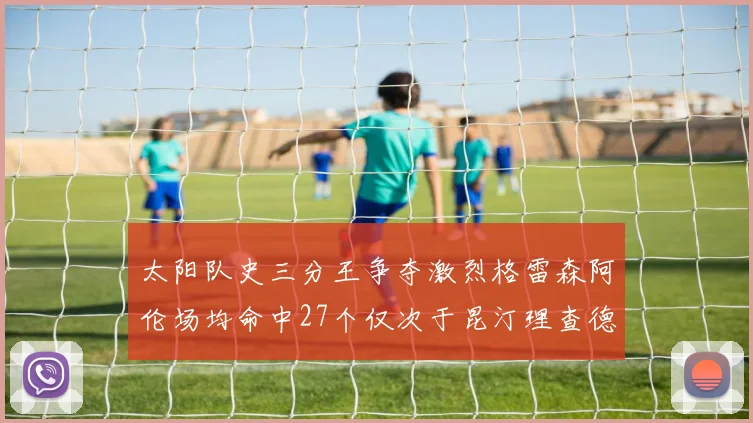 太阳队史三分王争夺激烈格雷森阿伦场均命中27个仅次于昆汀理查德森