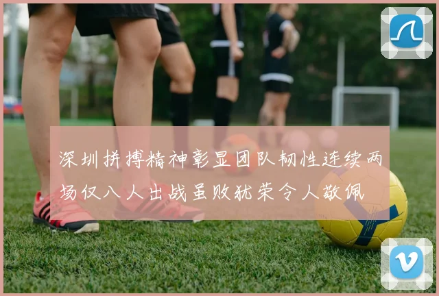 深圳拼搏精神彰显团队韧性连续两场仅八人出战虽败犹荣令人敬佩