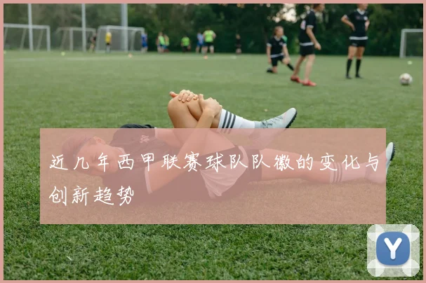 近几年西甲联赛球队队徽的变化与创新趋势