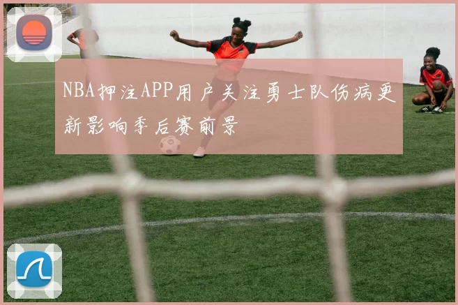 NBA押注APP用户关注勇士队伤病更新影响季后赛前景