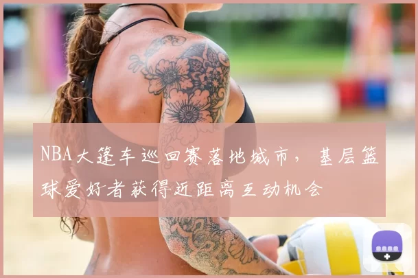 NBA大篷车巡回赛落地城市，基层篮球爱好者获得近距离互动机会