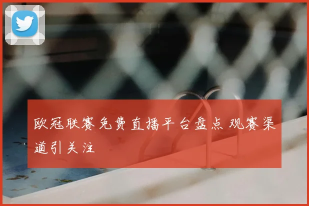 欧冠联赛免费直播平台盘点 观赛渠道引关注