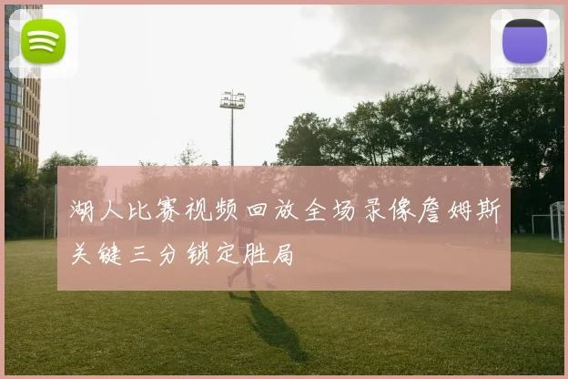 湖人比赛视频回放全场录像詹姆斯关键三分锁定胜局