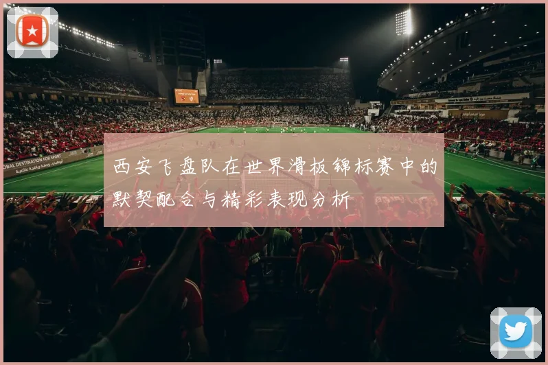 西安飞盘队在世界滑板锦标赛中的默契配合与精彩表现分析