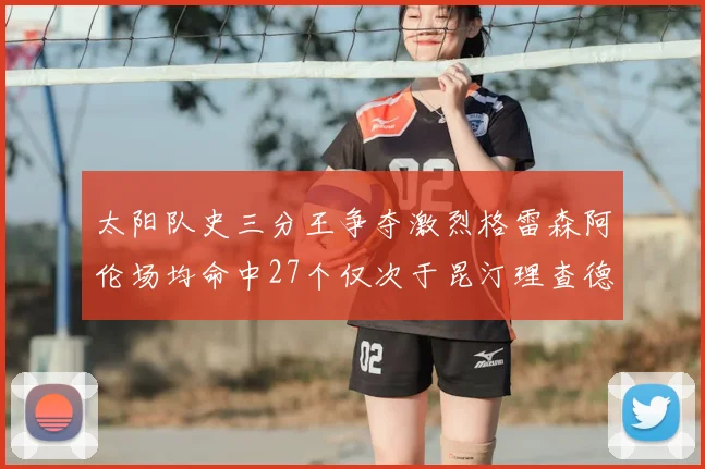 太阳队史三分王争夺激烈格雷森阿伦场均命中27个仅次于昆汀理查德森