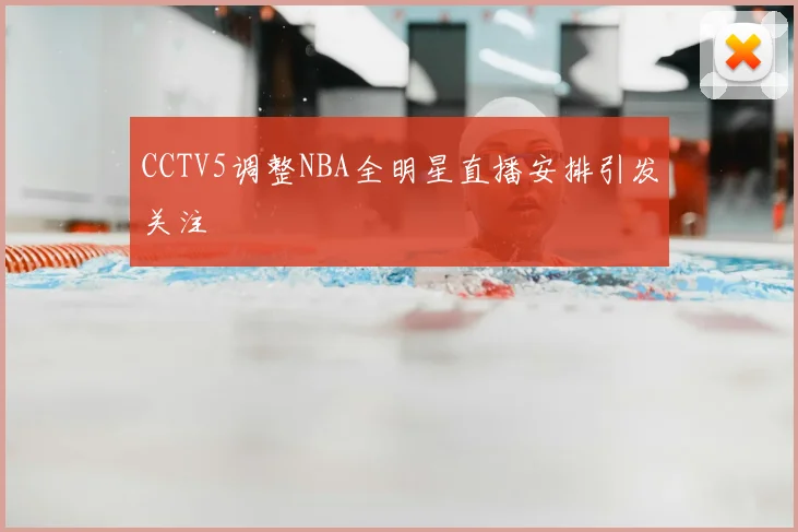 CCTV5调整NBA全明星直播安排引发关注