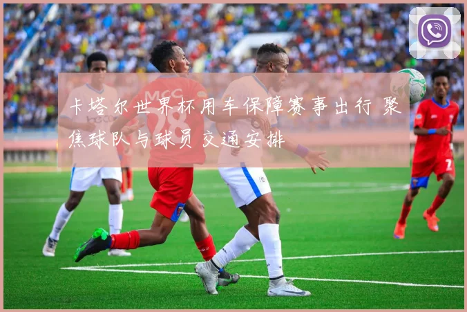 卡塔尔世界杯用车保障赛事出行 聚焦球队与球员交通安排