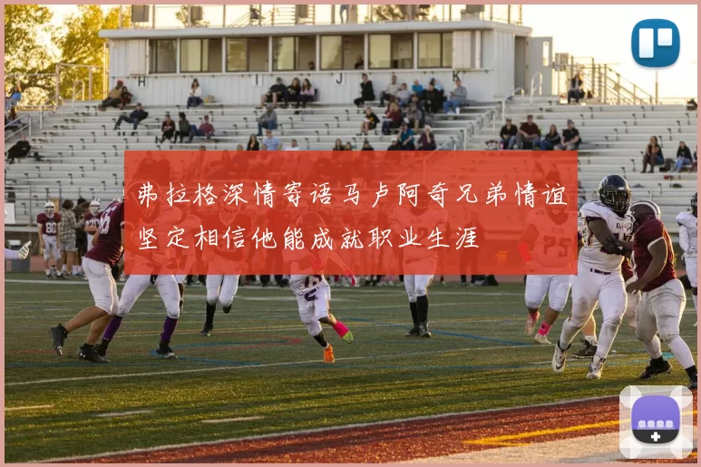 弗拉格深情寄语马卢阿奇兄弟情谊坚定相信他能成就职业生涯