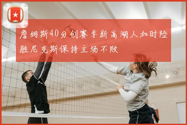 詹姆斯40分创赛季新高湖人加时险胜尼克斯保持主场不败