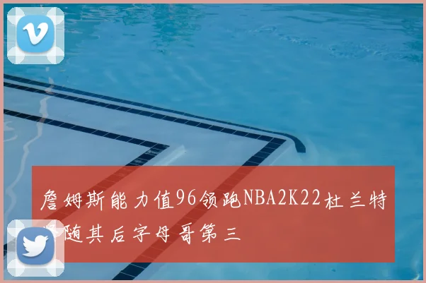 詹姆斯能力值96领跑NBA2K22杜兰特紧随其后字母哥第三