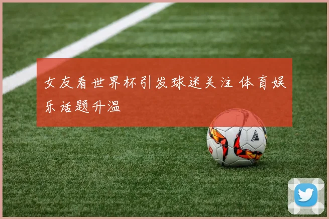 女友看世界杯引发球迷关注 体育娱乐话题升温