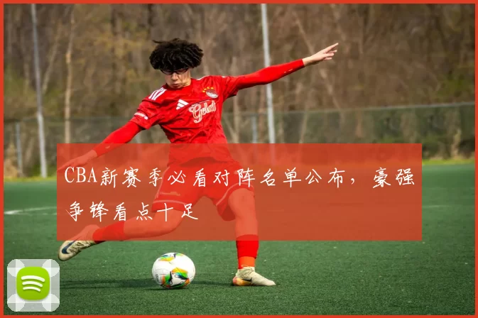 CBA新赛季必看对阵名单公布，豪强争锋看点十足