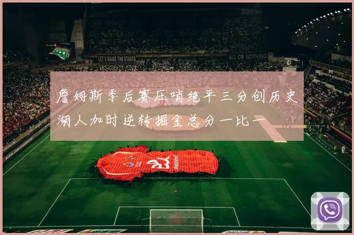 詹姆斯季后赛压哨绝平三分创历史湖人加时逆转掘金总分一比一