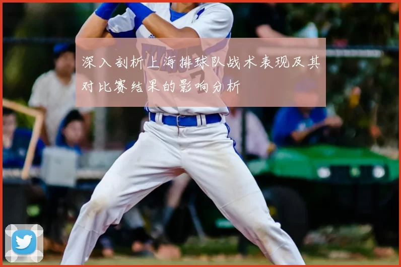 深入剖析上海排球队战术表现及其对比赛结果的影响分析