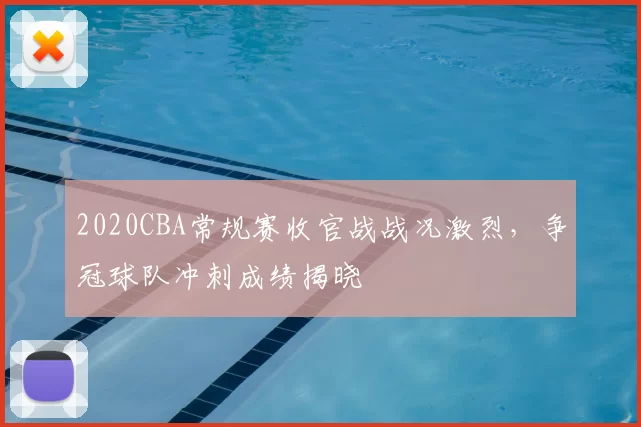 2020CBA常规赛收官战战况激烈，争冠球队冲刺成绩揭晓