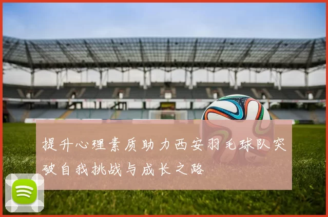 提升心理素质助力西安羽毛球队突破自我挑战与成长之路